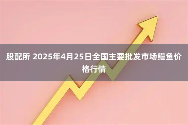 股配所 2025年4月25日全国主要批发市场鳗鱼价格行情