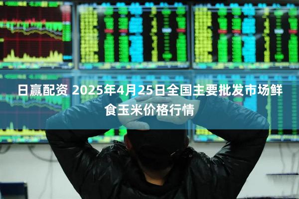 日赢配资 2025年4月25日全国主要批发市场鲜食玉米价格行情