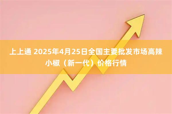 上上通 2025年4月25日全国主要批发市场高辣小椒（新一代）价格行情