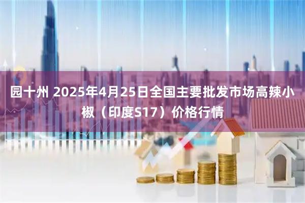 园十州 2025年4月25日全国主要批发市场高辣小椒（印度S17）价格行情
