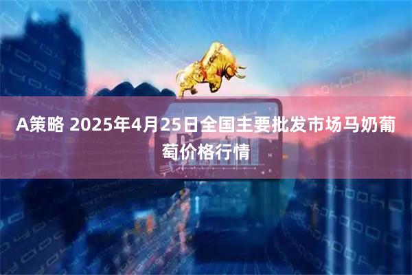 A策略 2025年4月25日全国主要批发市场马奶葡萄价格行情