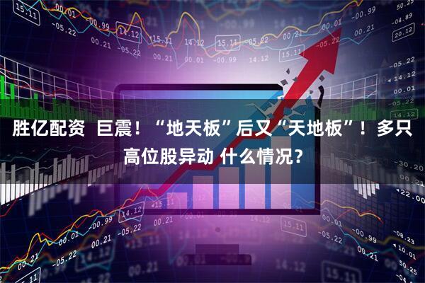 胜亿配资  巨震！“地天板”后又“天地板”！多只高位股异动 什么情况？