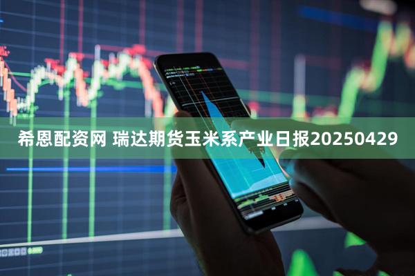 希恩配资网 瑞达期货玉米系产业日报20250429