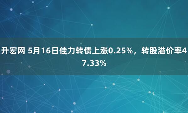 升宏网 5月16日佳力转债上涨0.25%，转股溢价率47.33%