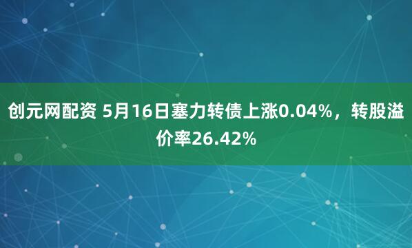 创元网配资 5月16日塞力转债上涨0.04%，转股溢价率26.42%