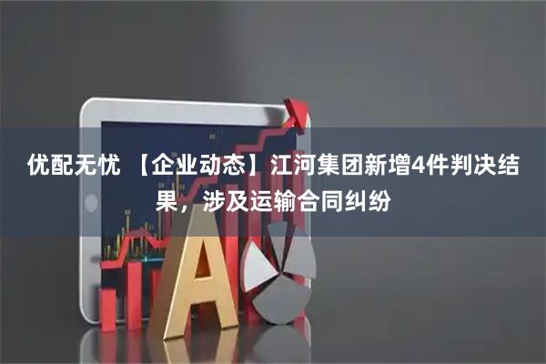 优配无忧 【企业动态】江河集团新增4件判决结果，涉及运输合同纠纷