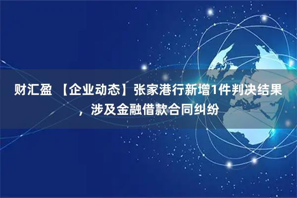 财汇盈 【企业动态】张家港行新增1件判决结果，涉及金融借款合同纠纷