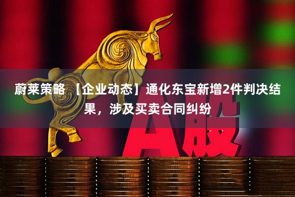 蔚莱策略 【企业动态】通化东宝新增2件判决结果，涉及买卖合同纠纷
