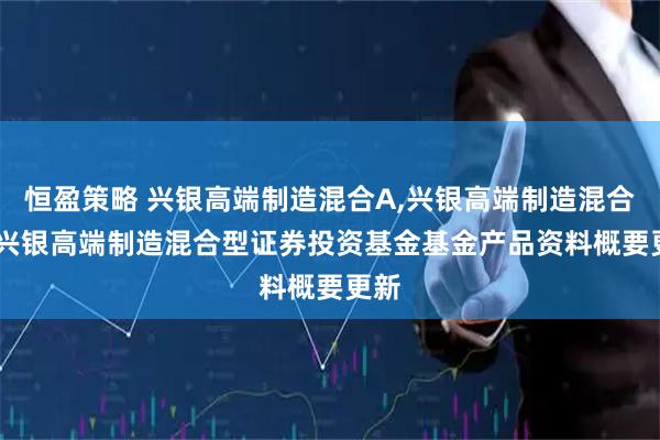 恒盈策略 兴银高端制造混合A,兴银高端制造混合C: 兴银高端制造混合型证券投资基金基金产品资料概要更新