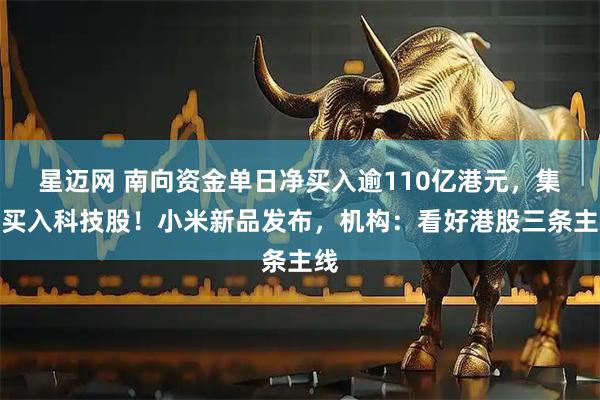 星迈网 南向资金单日净买入逾110亿港元，集中买入科技股！小米新品发布，机构：看好港股三条主线