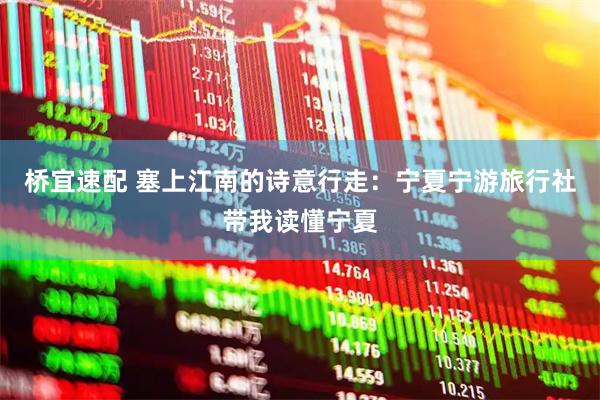 桥宜速配 塞上江南的诗意行走：宁夏宁游旅行社带我读懂宁夏