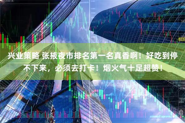 兴业策略 张掖夜市排名第一名真香啊！好吃到停不下来，必须去打卡！烟火气十足超赞！