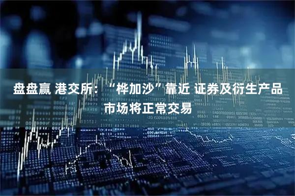 盘盘赢 港交所：“桦加沙”靠近 证券及衍生产品市场将正常交易
