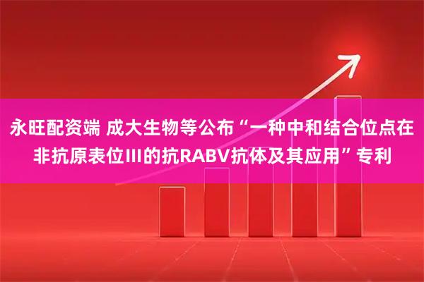 永旺配资端 成大生物等公布“一种中和结合位点在非抗原表位Ⅲ的抗RABV抗体及其应用”专利