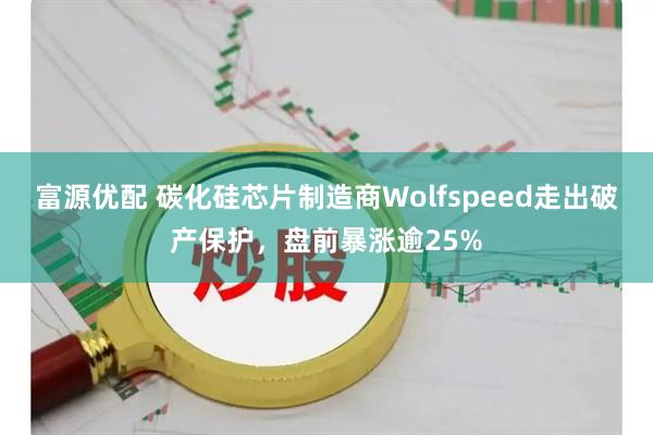 富源优配 碳化硅芯片制造商Wolfspeed走出破产保护，盘前暴涨逾25%