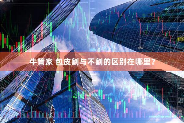牛管家 包皮割与不割的区别在哪里？
