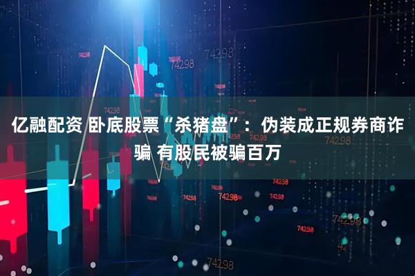 亿融配资 卧底股票“杀猪盘”：伪装成正规券商诈骗 有股民被骗百万