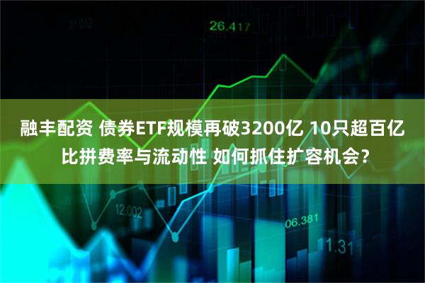 融丰配资 债券ETF规模再破3200亿 10只超百亿 比拼费率与流动性 如何抓住扩容机会？