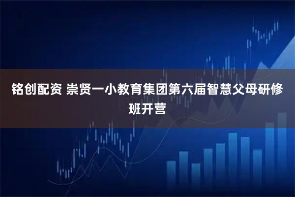 铭创配资 崇贤一小教育集团第六届智慧父母研修班开营