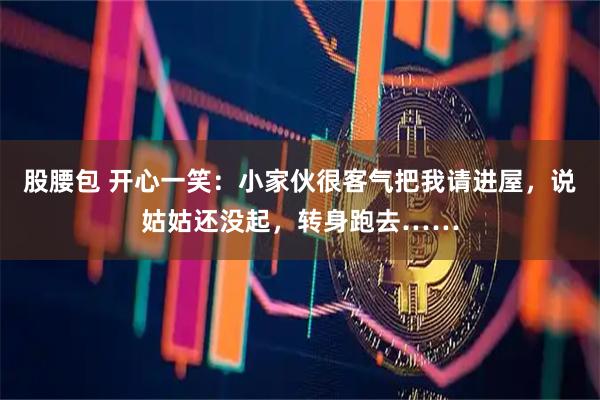 股腰包 开心一笑：小家伙很客气把我请进屋，说姑姑还没起，转身跑去……