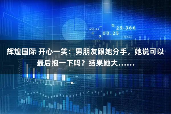 辉煌国际 开心一笑：男朋友跟她分手，她说可以最后抱一下吗？结果她大……