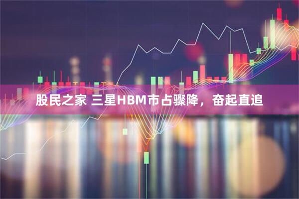股民之家 三星HBM市占骤降，奋起直追