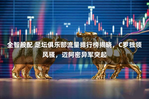 全智股配 足坛俱乐部流量排行榜揭晓，C罗独领风骚，迈阿密异军突起