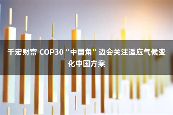 千宏财富 COP30“中国角”边会关注适应气候变化中国方案