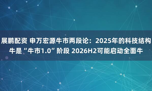 展鹏配资 申万宏源牛市两段论：2025年的科技结构牛是“牛市1.0”阶段 2026H2可能启动全面牛
