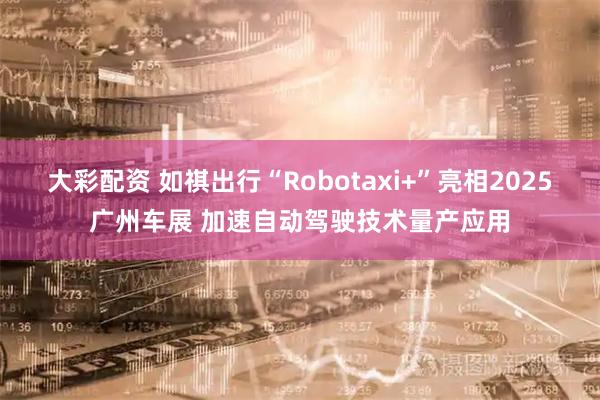 大彩配资 如祺出行“Robotaxi+”亮相2025广州车展 加速自动驾驶技术量产应用