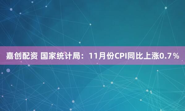 嘉创配资 国家统计局：11月份CPI同比上涨0.7％