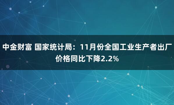 中金财富 国家统计局：11月份全国工业生产者出厂价格同比下降2.2%