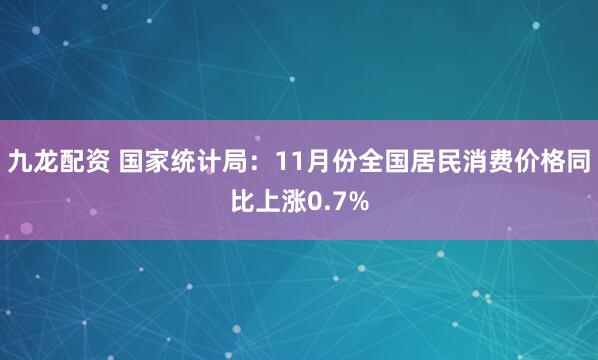 九龙配资 国家统计局：11月份全国居民消费价格同比上涨0.7%