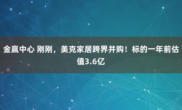 金赢中心 刚刚，美克家居跨界并购！标的一年前估值3.6亿