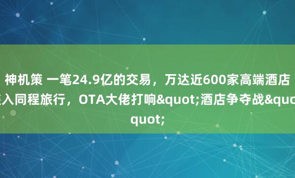 神机策 一笔24.9亿的交易，万达近600家高端酒店装入同程旅行，OTA大佬打响"酒店争夺战"
