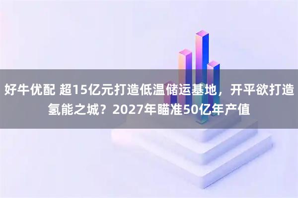 好牛优配 超15亿元打造低温储运基地，开平欲打造氢能之城？2027年瞄准50亿年产值