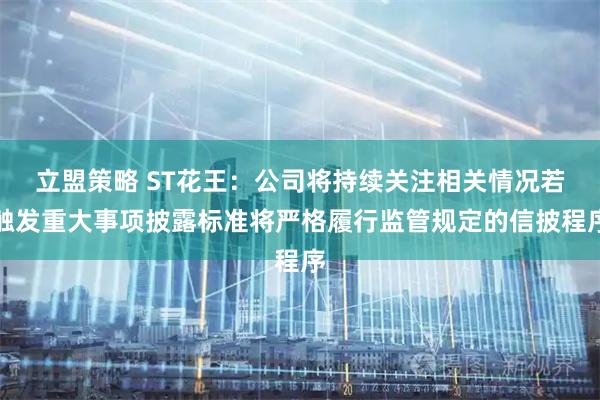 立盟策略 ST花王：公司将持续关注相关情况若触发重大事项披露标准将严格履行监管规定的信披程序