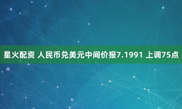 星火配资 人民币兑美元中间价报7.1991 上调75点