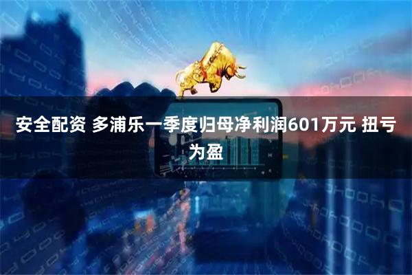 安全配资 多浦乐一季度归母净利润601万元 扭亏为盈