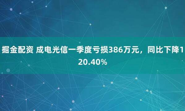 掘金配资 成电光信一季度亏损386万元，同比下降120.40%