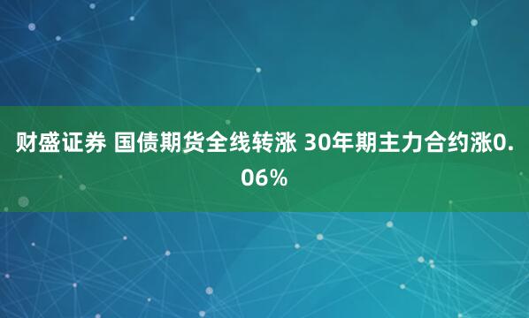 财盛证券 国债期货全线转涨 30年期主力合约涨0.06%