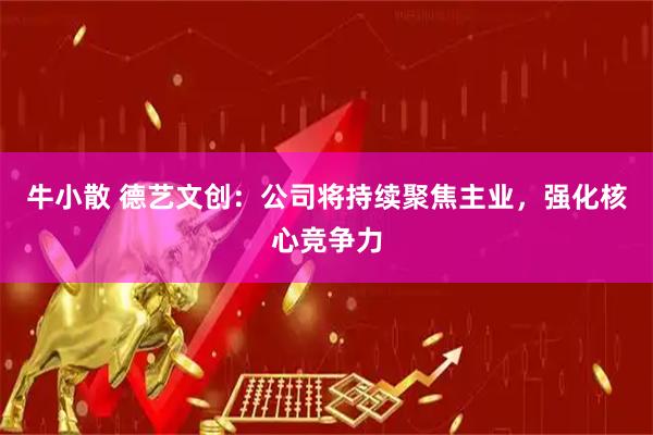 牛小散 德艺文创：公司将持续聚焦主业，强化核心竞争力