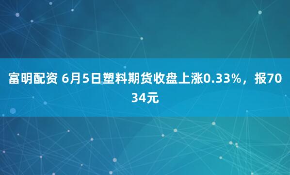 富明配资 6月5日塑料期货收盘上涨0.33%，报7034元