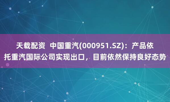 天载配资  中国重汽(000951.SZ)：产品依托重汽国际公司实现出口，目前依然保持良好态势