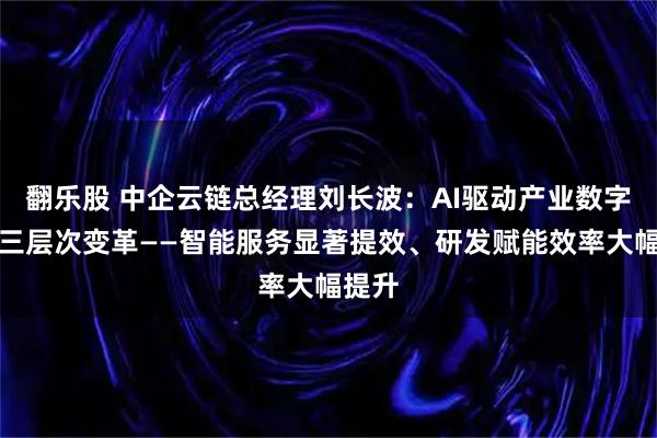 翻乐股 中企云链总经理刘长波：AI驱动产业数字金融三层次变革——智能服务显著提效、研发赋能效率大幅提升
