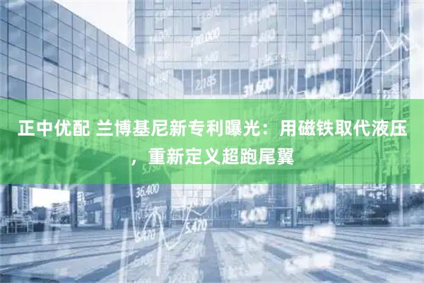 正中优配 兰博基尼新专利曝光：用磁铁取代液压，重新定义超跑尾翼