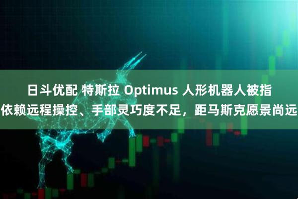 日斗优配 特斯拉 Optimus 人形机器人被指依赖远程操控、手部灵巧度不足，距马斯克愿景尚远