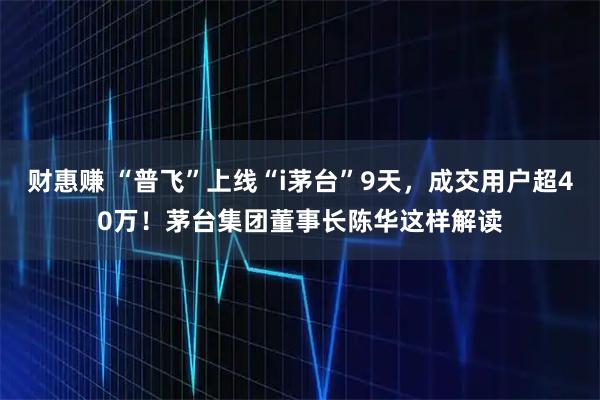 财惠赚 “普飞”上线“i茅台”9天，成交用户超40万！茅台集团董事长陈华这样解读