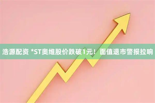 浩源配资 *ST奥维股价跌破1元！面值退市警报拉响