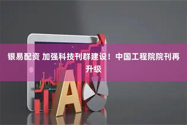 银易配资 加强科技刊群建设！中国工程院院刊再升级